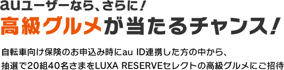 auユーザーなら、さらに！ 高級グルメが当たるチャンス！ 自転車向け保険のお申込み時にau ID連携した方の中から、抽選で20組40名さまをLUXA RESERVEセレクトの高級グルメにご招待