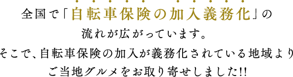 全国で「自転車保険の加入義務化」の流れが広がっています。そこで、自転車保険の加入が義務化されている地域よりご当地グルメをお取り寄せしました!!