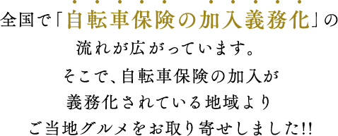 全国で「自転車保険の加入義務化」の流れが広がっています。そこで、自転車保険の加入が義務化されている地域よりご当地グルメをお取り寄せしました!!