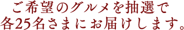 ご希望のグルメを抽選で各25名さまにお届けします。