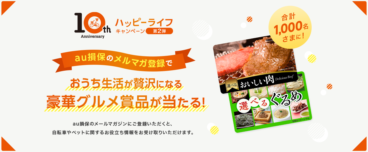 au損保のメルマガ登録で合計1,000名さまに！おうち生活が贅沢になる豪華グルメ賞品が当たる！au損保のメールマガジンにご登録いただくと、自転車やペットに関するお役立ち情報をお受け取りいただけます。