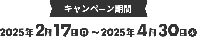 キャンペーン期間 2025年2月17日（月）〜2025年4月30日（日）