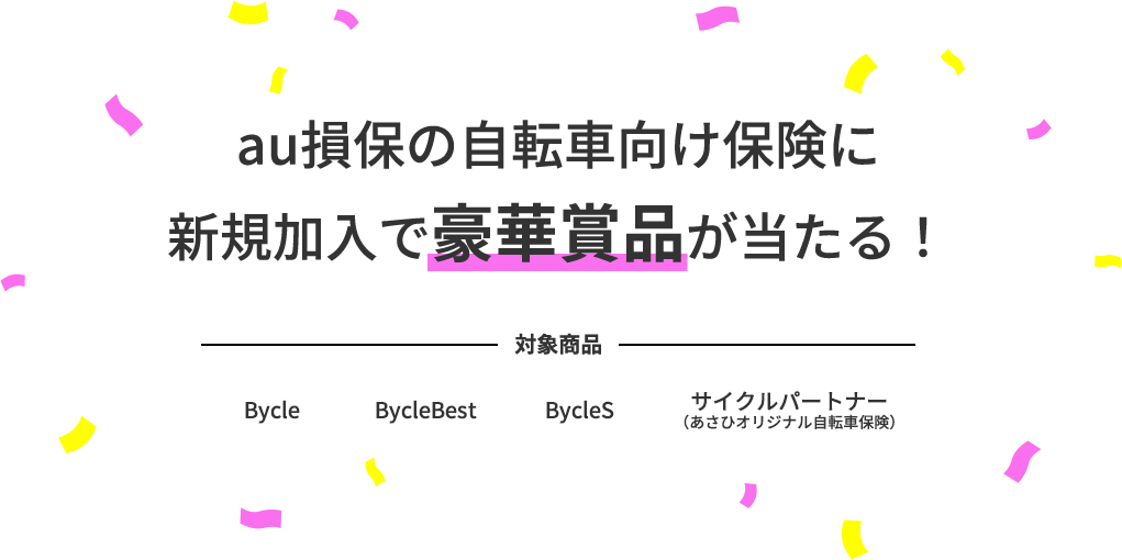 キャンペーン期間中に、au損保の自転車向け保険で下記のいずれかに新規でお申込みいただいた方に豪華景品が抽選で当たる！対象商品 Bycle BycleBest BycleS サイクルパートナー（あさひオリジナル自転車保険）