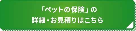 「ペットの保険」の詳細・お見積りはこちら