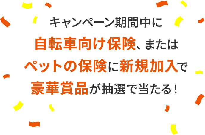 キャンペーン期間中に 自転車向け保険、または ペットの保険に新規加入で 豪華商品が抽選で当たる！