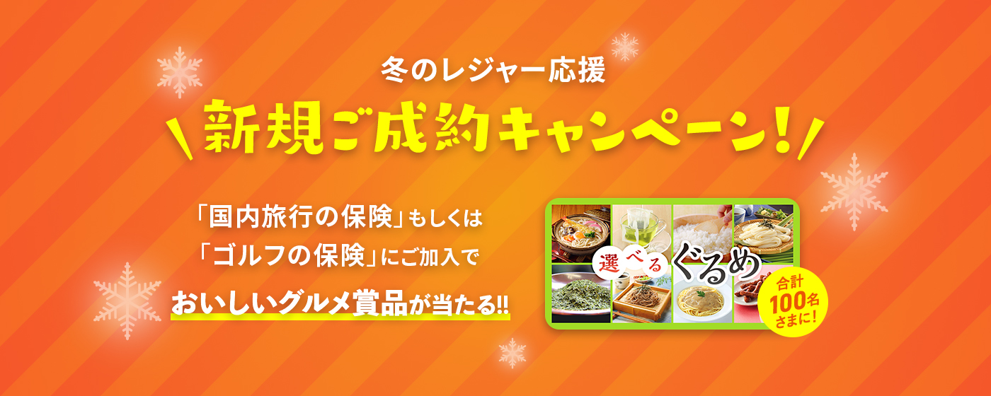 冬のレジャー応援 新規ご成約キャンペーン！ 「国内旅行の保険」もしくは「ゴルフの保険」に新規ご加入でおいしいグルメ商品が当たる!! 選べるぐるめ 合計100名さまに!