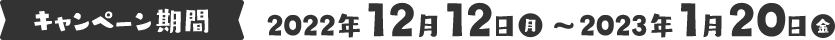 キャンペーン期間 2022年12月12日（月）〜2023年1月20日（金）