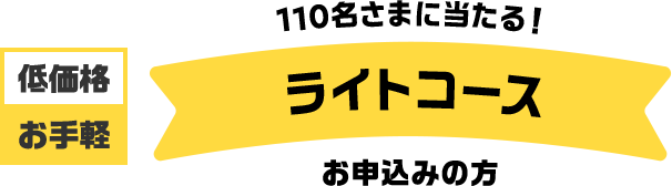 低価格お手軽 110名さまに当たる! ライトコース お申込みの方