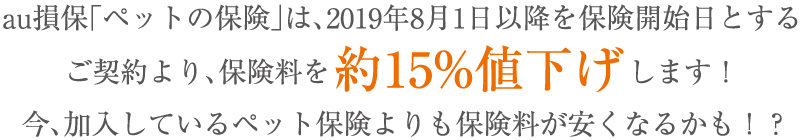 au損保「ペットの保険」は、2019年8月1日以降を保険開始日とするご契約より、保険料を約15%値下げします！今、加入しているペット保険よりも保険料が安くなるかも！?