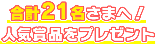 合計21名さまへ！人気賞品をプレゼント