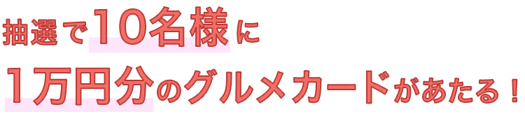 抽選で10名様に1万円分のグルメカードがあたる！