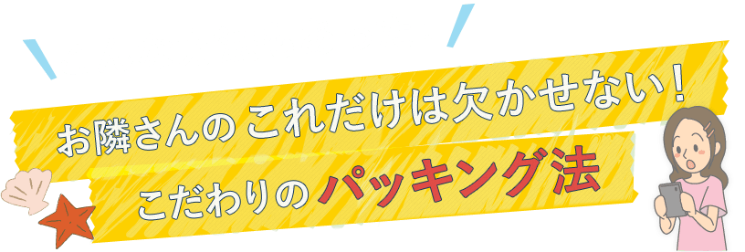 お隣さんのこれだけは欠かせない！こだわりのパッキング法