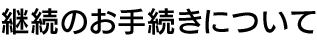 継続のお手続きについて