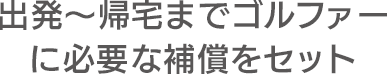 出発～帰宅までゴルファーに必要な補償をセット