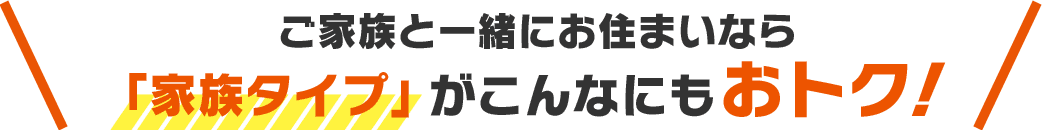 「家族タイプ」がこんなにもおトク！