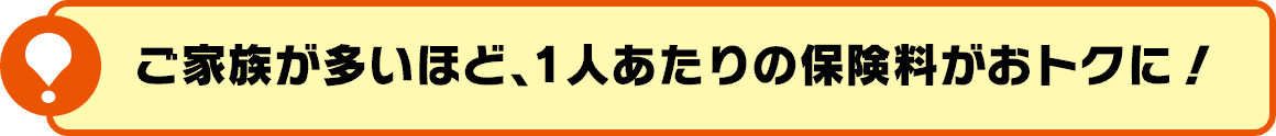 ご家族が多いほど、1人あたりの保険料がおトクに！