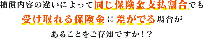 補償内容の違いによって同じ保険金支払割合でも受け取れる保険金に差がでる場合があることをご存知ですか!?
