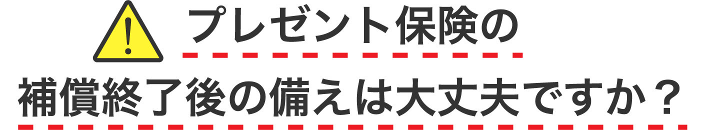 プレゼント保険の補償終了後の備えは大丈夫ですか？