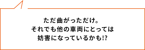 ただ曲がっただけ。それでも他の車両にとっては妨害になっているかも!?