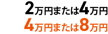 2万円または4万円/4万円または8万円