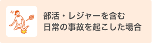 部活・レジャーを含む日常の事故を起こした場合