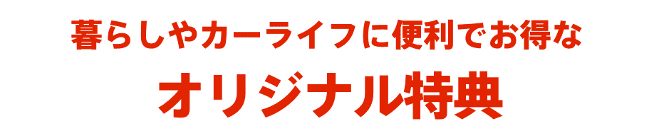 暮らしやカーライフに便利でお得なオリジナル特典