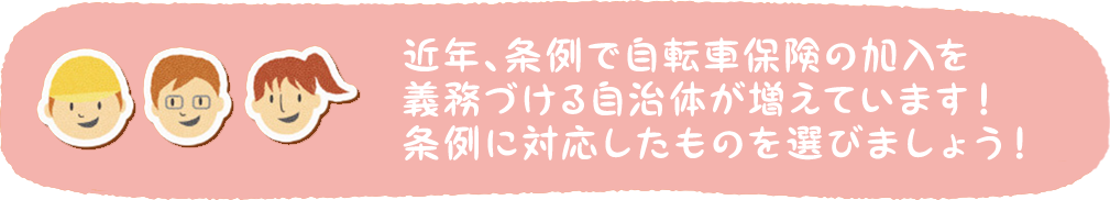 近年、条例で自転車保険の加入を義務づける自治体が増えています！条例に対応したものを選びましょう！