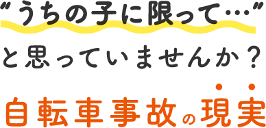 うちの子に限って と思っていませんか？自転車事故の現実