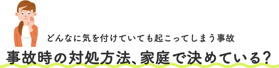 どんなに気を付けていても起こってしまう事故 事故時の対処方法、家庭で決めている？