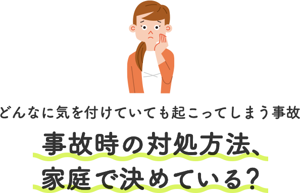 どんなに気を付けていても起こってしまう事故 事故時の対処方法、家庭で決めている？