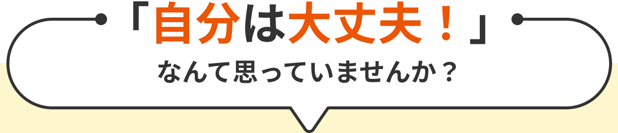 「自分は大丈夫！」なんて思っていませんか？