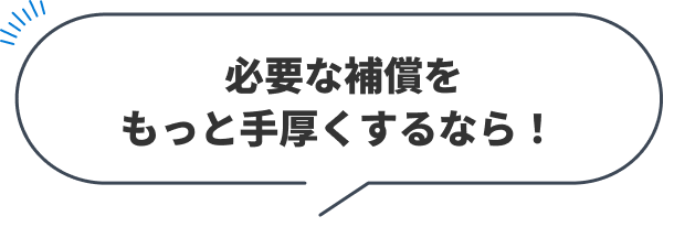 必要な補償をもっと手厚くするなら！