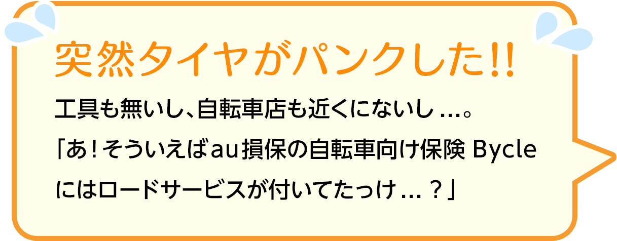 突然タイヤがパンクした！！工具も無いし、自転車店も近くにないし...。「あ！そういえばau損保の自転車向け保険 Bycleにはロードサービスが付いてたっけ...？」