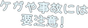 ケガや事故には要注意!