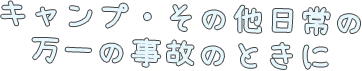 キャンプ・その他日常の万一の事故のときに