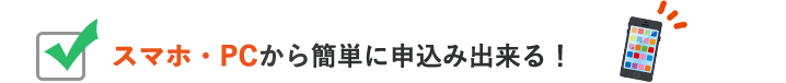 スマホ・PCから簡単に申込み出来る！